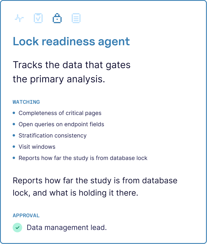 Lock readiness agent: tracks the data that gates the primary analysis. Completeness of critical pages, open queries on endpoint fields, stratification consistency and visit windows. Reports how far the study is from lock and what is holding it there. Approved by the data management lead.